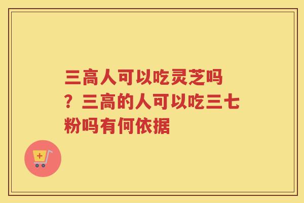 人可以吃灵芝吗 ？的人可以吃三七粉吗有何依据