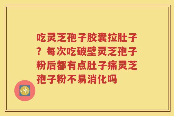 吃灵芝孢子胶囊拉肚子？每次吃破壁灵芝孢子粉后都有点肚子痛灵芝孢子粉不易消化吗