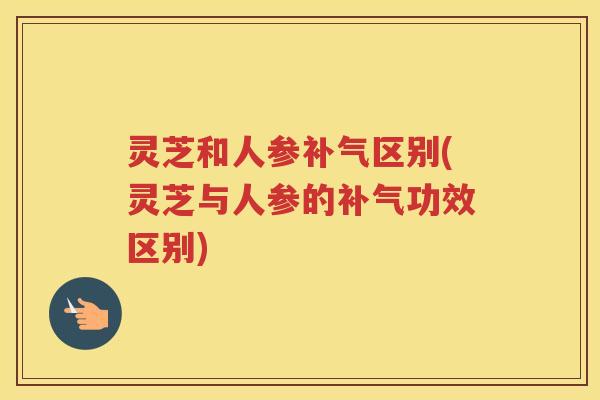 灵芝和人参区别(灵芝与人参的功效区别)