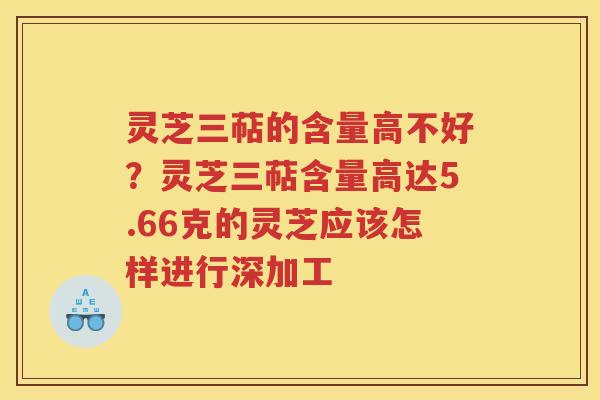 灵芝三萜的含量高不好？灵芝三萜含量高达5.66克的灵芝应该怎样进行深加工
