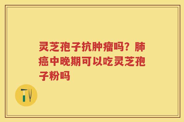 灵芝孢子抗吗?中晚期可以吃灵芝孢子粉吗 灵芝孢子抗吗?中晚期可以吃灵芝孢子粉吗