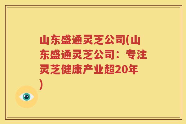 山东盛通灵芝公司(山东盛通灵芝公司:专注灵芝健康产业超20年) 山东盛通灵芝公司(山东盛通灵芝公司:专注灵芝健康产业超20年)