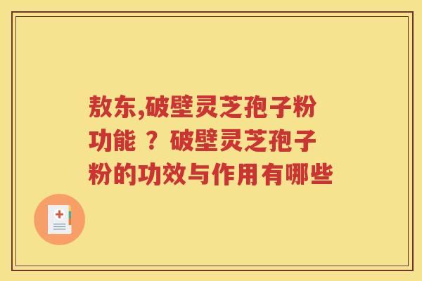 敖东,破壁灵芝孢子粉功能 ?破壁灵芝孢子粉的功效与作用有哪些 敖东,破壁灵芝孢子粉功能 ?破壁灵芝孢子粉的功效与作用有哪些