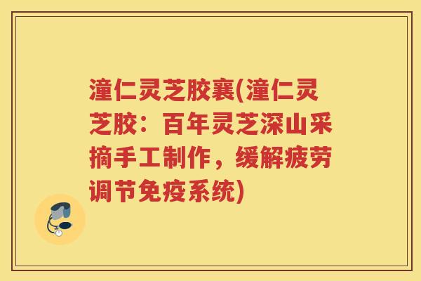 潼仁灵芝胶襄(潼仁灵芝胶:百年灵芝深山采摘手工制作,缓解疲劳调节免疫系统) 潼仁灵芝胶襄(潼仁灵芝胶:百年灵芝深山采摘手工制作,缓解疲劳调节免疫系统)