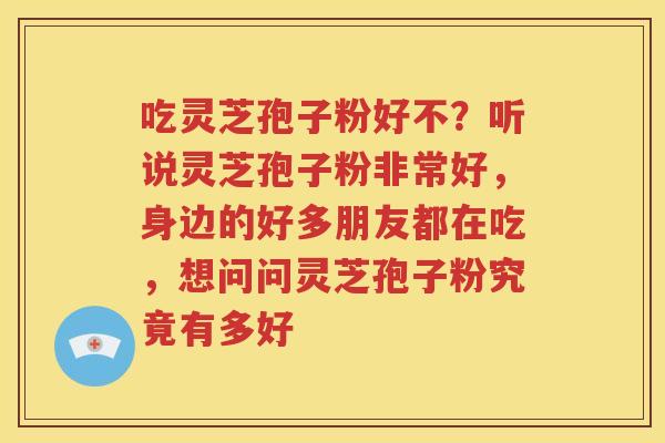 吃灵芝孢子粉好不？听说灵芝孢子粉非常好，身边的好多朋友都在吃，想问问灵芝孢子粉究竟有多好