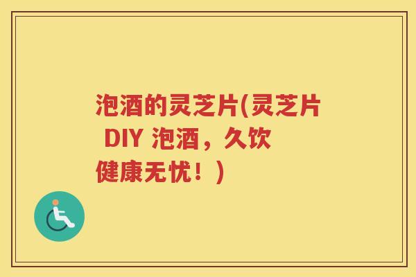 泡酒的灵芝片(灵芝片 DIY 泡酒，久饮健康无忧！)