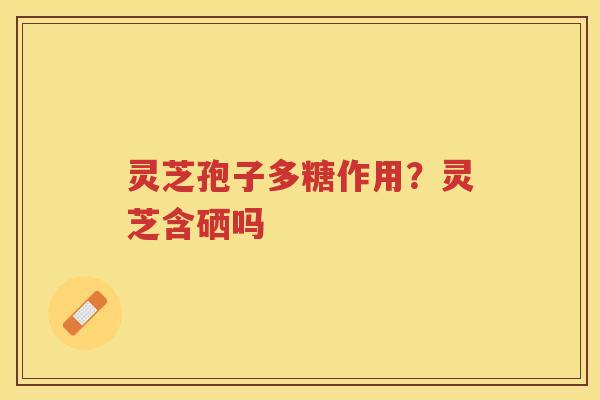 灵芝孢子多糖作用？灵芝含硒吗