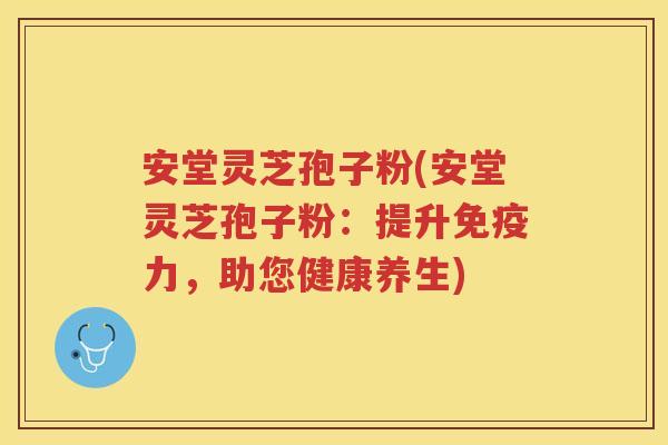 安堂灵芝孢子粉(安堂灵芝孢子粉:提升免疫力,助您健康养生) 安堂灵芝孢子粉(安堂灵芝孢子粉:提升免疫力,助您健康养生)