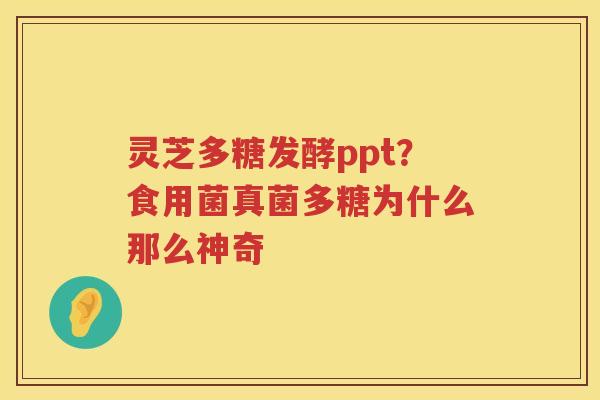 灵芝多糖发酵ppt？食用菌真菌多糖为什么那么神奇