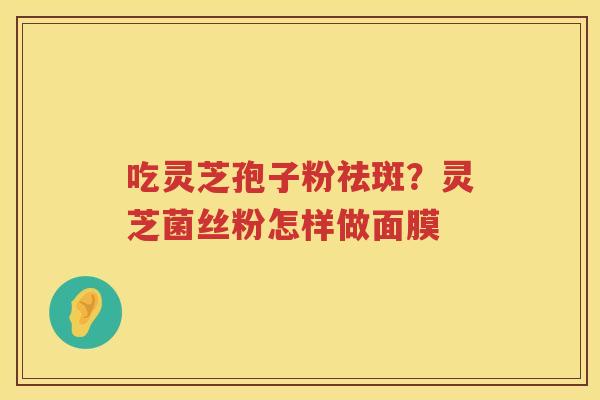 吃灵芝孢子粉祛斑?灵芝菌丝粉怎样做面膜 吃灵芝孢子粉祛斑?灵芝菌丝粉怎样做面膜