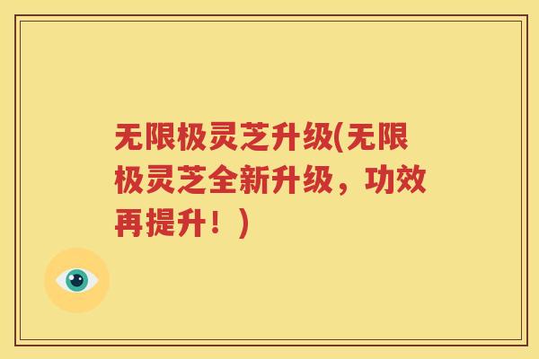 无限极灵芝升级(无限极灵芝全新升级,功效再提升!) 无限极灵芝升级(无限极灵芝全新升级,功效再提升!)