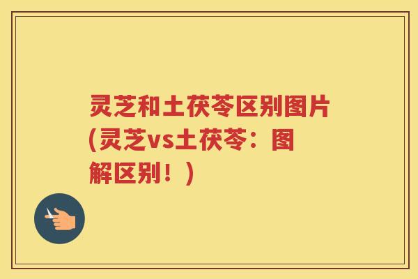 灵芝和土茯苓区别图片(灵芝vs土茯苓：图解区别！)