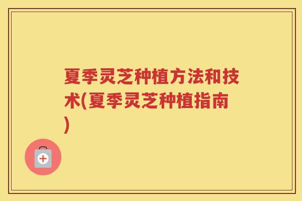 夏季灵芝种植方法和技术(夏季灵芝种植指南)