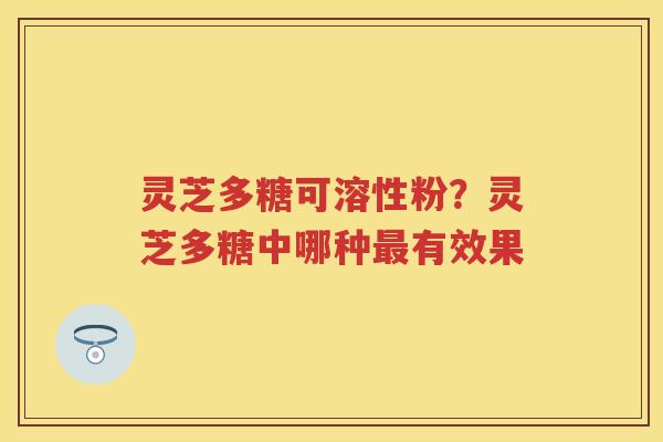 灵芝多糖可溶性粉？灵芝多糖中哪种有效果