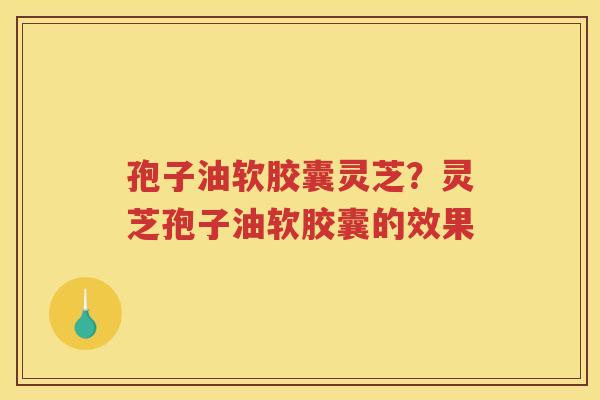 孢子油软胶囊灵芝？灵芝孢子油软胶囊的效果