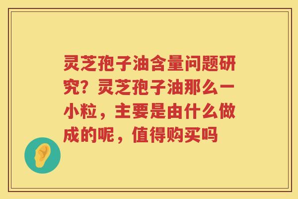 灵芝孢子油含量问题研究?灵芝孢子油那么一小粒,主要是由什么做成的呢,值得购买吗 灵芝孢子油含量问题研究?灵芝孢子油那么一小粒,主要是由什么做成的呢,值得购买吗