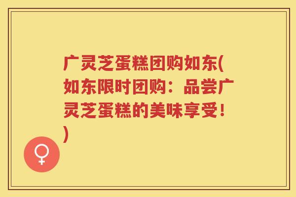 广灵芝蛋糕团购如东(如东限时团购：品尝广灵芝蛋糕的美味享受！)