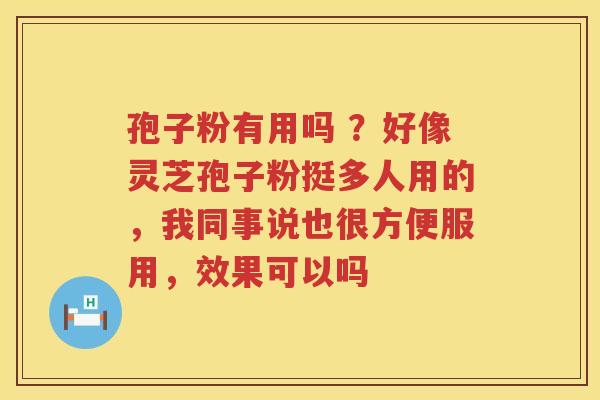 孢子粉有用吗 ？好像灵芝孢子粉挺多人用的，我同事说也很方便服用，效果可以吗