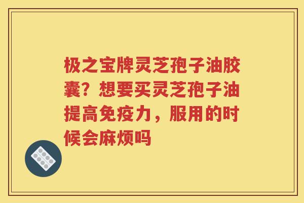 极之宝牌灵芝孢子油胶囊?想要买灵芝孢子油提高免疫力,服用的时候会麻烦吗 极之宝牌灵芝孢子油胶囊?想要买灵芝孢子油提高免疫力,服用的时候会麻烦吗