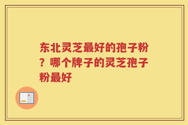 东北灵芝好的孢子粉？哪个牌子的灵芝孢子粉好