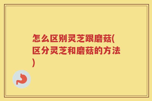 怎么区别灵芝跟磨菇(区分灵芝和磨菇的方法) 怎么区别灵芝跟磨菇(区分灵芝和磨菇的方法)