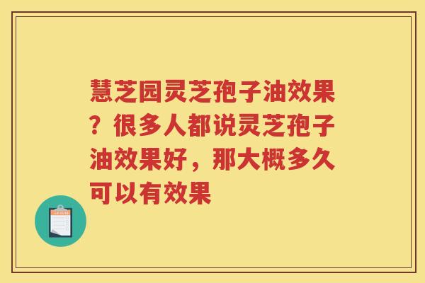 慧芝园灵芝孢子油效果?很多人都说灵芝孢子油效果好,那大概多久可以有效果 慧芝园灵芝孢子油效果?很多人都说灵芝孢子油效果好,那大概多久可以有效果