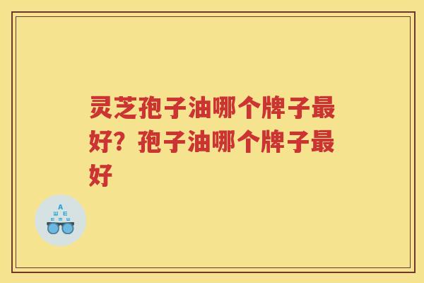 灵芝孢子油哪个牌子好?孢子油哪个牌子好 灵芝孢子油哪个牌子好?孢子油哪个牌子好