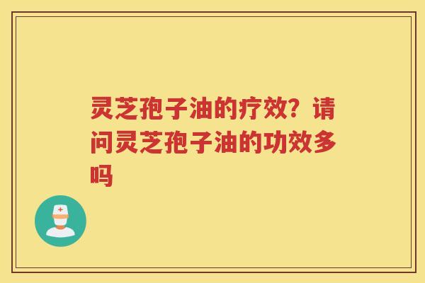 灵芝孢子油的疗效？请问灵芝孢子油的功效多吗