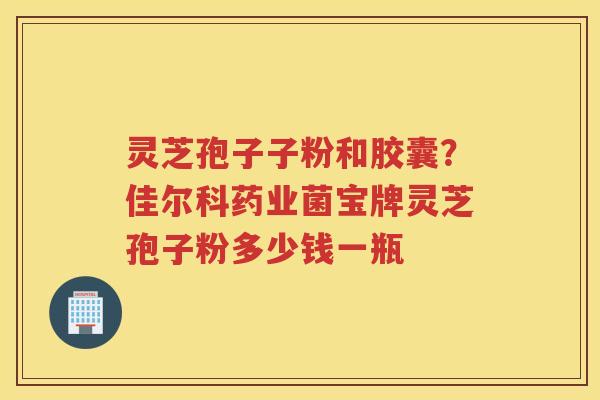 灵芝孢子子粉和胶囊？佳尔科药业菌宝牌灵芝孢子粉多少钱一瓶