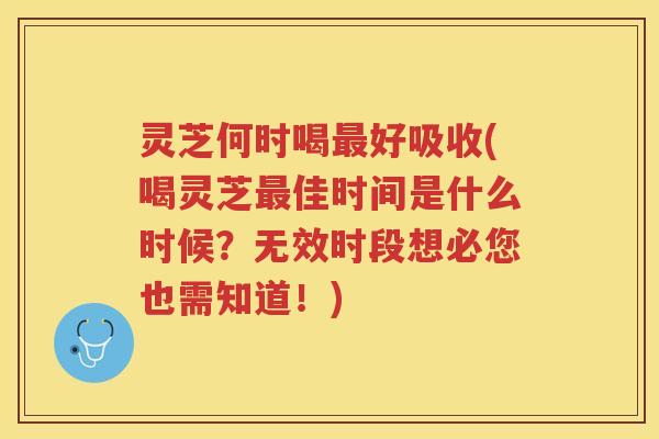 灵芝何时喝好吸收(喝灵芝佳时间是什么时候？无效时段想必您也需知道！)