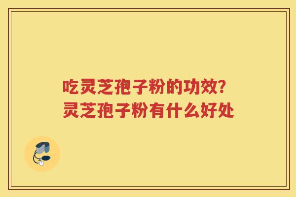 吃灵芝孢子粉的功效？灵芝孢子粉有什么好处
