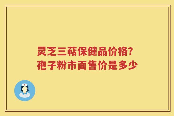 灵芝三萜保健品价格?孢子粉市面售价是多少 灵芝三萜保健品价格?孢子粉市面售价是多少