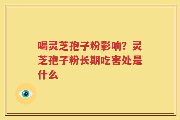 喝灵芝孢子粉影响?灵芝孢子粉长期吃害处是什么 喝灵芝孢子粉影响?灵芝孢子粉长期吃害处是什么