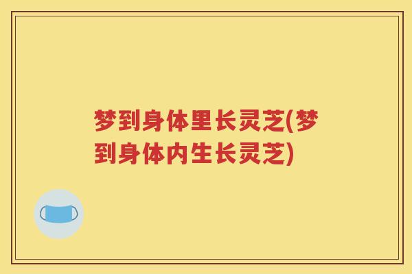 梦到身体里长灵芝(梦到身体内生长灵芝)