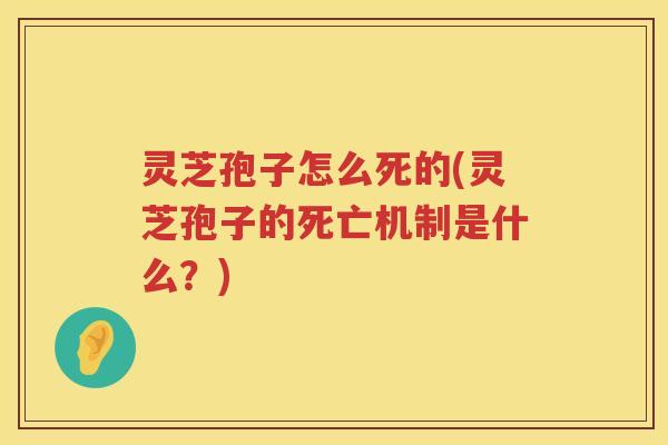 灵芝孢子怎么死的(灵芝孢子的死亡机制是什么?) 灵芝孢子怎么死的(灵芝孢子的死亡机制是什么?)