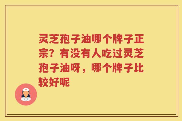 灵芝孢子油哪个牌子正宗?有没有人吃过灵芝孢子油呀,哪个牌子比较好呢 灵芝孢子油哪个牌子正宗?有没有人吃过灵芝孢子油呀,哪个牌子比较好呢