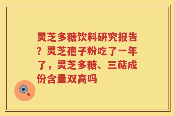 灵芝多糖饮料研究报告?灵芝孢子粉吃了一年了,灵芝多糖、三萜成份含量双高吗 灵芝多糖饮料研究报告?灵芝孢子粉吃了一年了,灵芝多糖、三萜成份含量双高吗