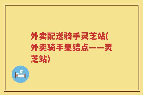 外卖配送骑手灵芝站(外卖骑手集结点——灵芝站)