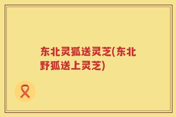 东北灵狐送灵芝(东北野狐送上灵芝)