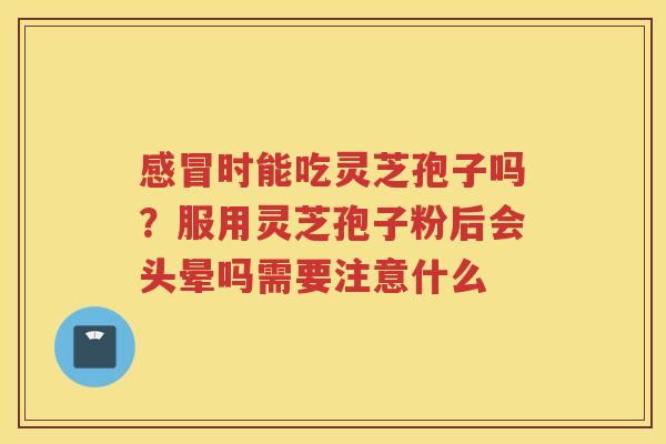 时能吃灵芝孢子吗?服用灵芝孢子粉后会头晕吗需要注意什么 时能吃灵芝孢子吗?服用灵芝孢子粉后会头晕吗需要注意什么