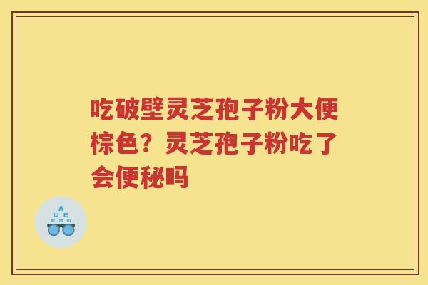 吃破壁灵芝孢子粉大便棕色?灵芝孢子粉吃了会吗 吃破壁灵芝孢子粉大便棕色?灵芝孢子粉吃了会吗