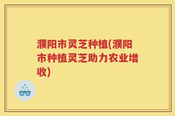 濮阳市灵芝种植(濮阳市种植灵芝助力农业增收) 濮阳市灵芝种植(濮阳市种植灵芝助力农业增收)