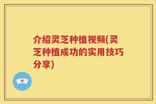 介绍灵芝种植视频(灵芝种植成功的实用技巧分享) 介绍灵芝种植视频(灵芝种植成功的实用技巧分享)