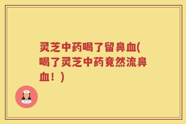 灵芝喝了留鼻(喝了灵芝竟然流鼻！)