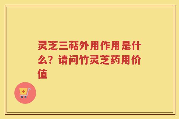 灵芝三萜外用作用是什么？请问竹灵芝药用价值
