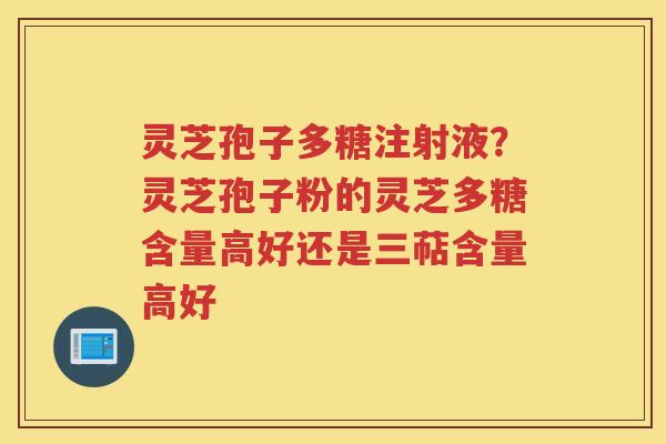 灵芝孢子多糖注射液？灵芝孢子粉的灵芝多糖含量高好还是三萜含量高好