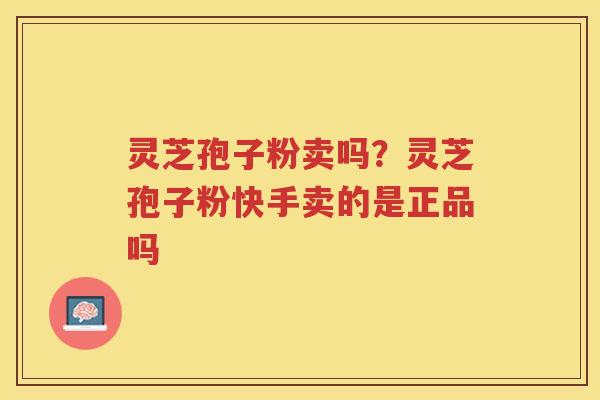 灵芝孢子粉卖吗？灵芝孢子粉快手卖的是正品吗