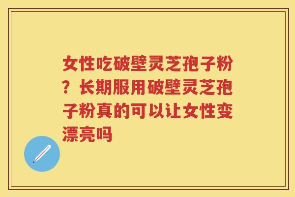 女性吃破壁灵芝孢子粉?长期服用破壁灵芝孢子粉真的可以让女性变漂亮吗 女性吃破壁灵芝孢子粉?长期服用破壁灵芝孢子粉真的可以让女性变漂亮吗