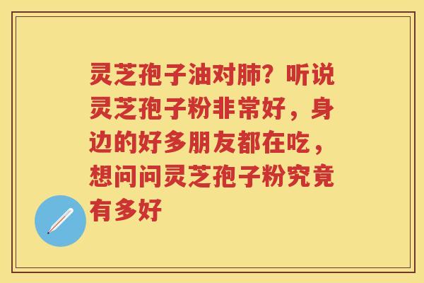 灵芝孢子油对？听说灵芝孢子粉非常好，身边的好多朋友都在吃，想问问灵芝孢子粉究竟有多好