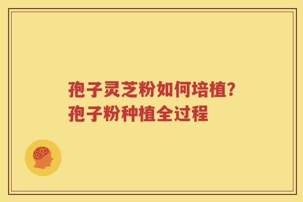 孢子灵芝粉如何培植?孢子粉种植全过程 孢子灵芝粉如何培植?孢子粉种植全过程